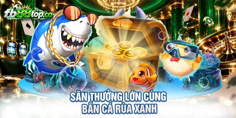 Săn thưởng lớn cùng bắn cá rùa xanh
