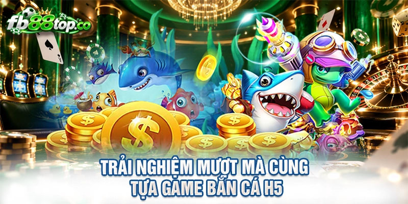 Trải nghiệm mượt mà cùng tựa game bắn cá H5